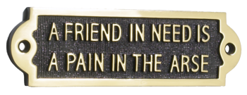 A friend in need is a pain in the arse sign A friend in need is a pain in the arse sign